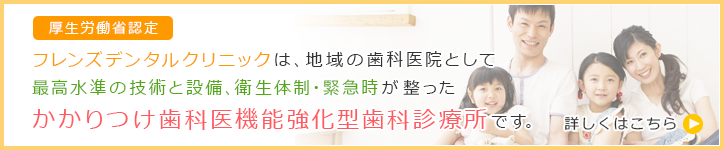 厚生労働省認定 フレンズデンタルクリニックは、地域の歯科医院として最高水準の技術と設備、衛生体制・緊急時が整ったかかりつけ歯科医機能強化型歯科診療所です。